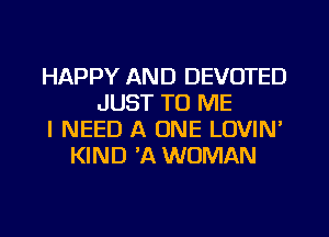 HAPPY AND DEVOTED
JUST TO ME
I NEED A ONE LOVIN'
KIND 3Q WOMAN