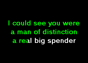 I could see you were

a man of distinction
a real big spender