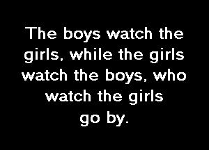 The boys watch the
girls, while the girls

watch the boys, who
watch the girls

go by.