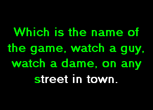 Which is the name of
the game. watch a guy,

watch a dame, on any
street in town.