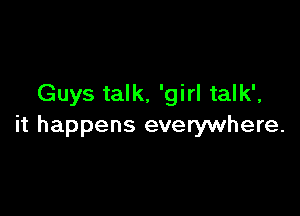 Guys talk, 'girl talk',

it happens everywhere.