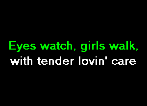 Eyes watch, girls walk,

with tender lovin' care