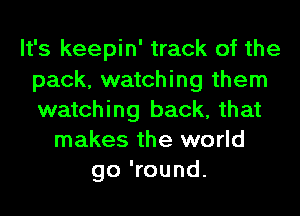 It's keepin' track of the
pack, watching them
watching back, that

makes the world
go 'round.