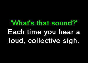 'What's that sound?'

Each time you hear a
loud, collective sigh.