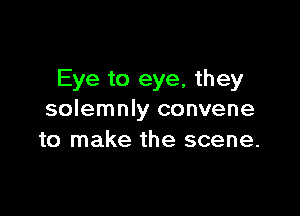 Eye to eye, they

solemnly convene
to make the scene.