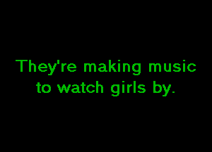 They're making music

to watch girls by.