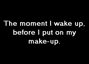 The moment I wake up,

before I put on my
make-up.