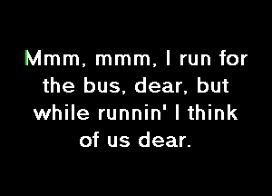 Mmm, mmm, I run for
the bus, dear, but

while runnin' I think
of us dear.