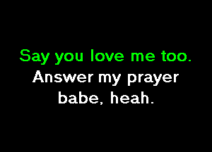 Say you love me too.

Answer my prayer
babe,heah.