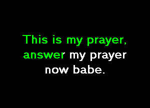 This is my prayer,

answer my prayer
now babe.