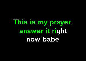 This is my prayer,

answer it right
now babe