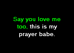 Say you love me

too. this is my
prayer babe.