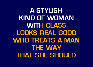 A STYLISH
KIND OF WOMAN
WITH CLASS
LOOKS REAL GOOD
WHO TREATS A MAN
THE WAY
THAT SHE SHOULD