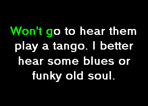 Won't go to hear them
play a tango. I better

hear some blues or
funky old soul.