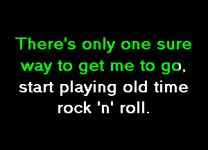 There's only one sure
way to get me to go,

start playing old time
rock 'n' roll.