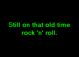 Still on that old time

rock 'n' roll.