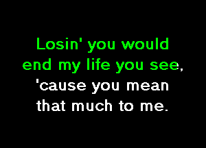 Losin' you would
end my life you see,

'cause you mean
that much to me.