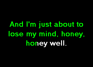 And I'm just about to

lose my mind, honey,
honey well.