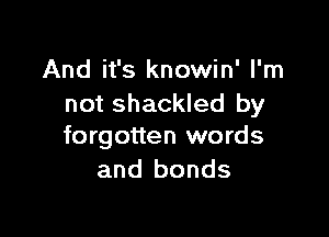 And it's knowin' I'm
not shackled by

forgotten words
and bonds