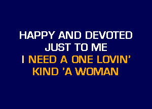 HAPPY AND DEVOTED
JUST TO ME
I NEED A ONE LOVIN'
KIND 3Q WOMAN