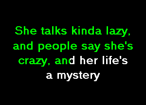 She talks kinda lazy,
and people say she's

crazy, and her life's
a mystery