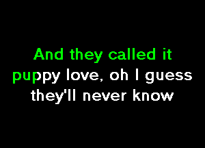 And they called it

puppy love. oh I guess
they'll never know