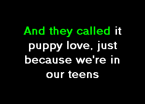 And they called it
puppy love, just

because we're in
our teens