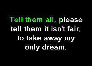 Tell them all, please
tell them it isn't fair,

to take away my
only dream.