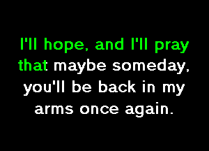 I'll hope, and I'll pray

that maybe someday,

you'll be back in my
arms once again.
