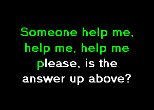 Someone help me,
help me, help me

please, is the
answer up above?