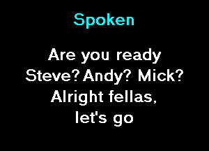 Spoken

Are you ready
Steve? Andy? Mick?

Alright fellas,
let's go