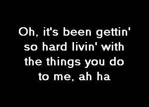 Oh, it's been gettin'
so hard Iivin' with

the things you do
to me, ah ha