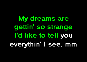 My dreams are
gettin' so strange

I'd like to tell you
everythin' I see, mm