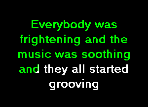 Everybody was
frightening and the

music was soothing
and they all started
grooving