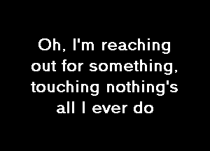 Oh, I'm reaching
out for something,

touching nothing's
all I ever do