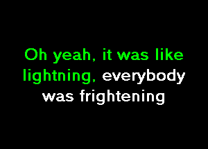 Oh yeah, it was like

lightning. everybody
was frightening