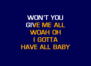 WON'T YOU
GIVE ME ALL
WOAH OH

I GOTTA
HAVE ALL BABY