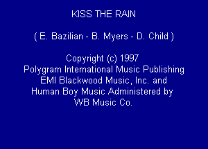 KISS THE RAIN

(E Elazilian - 8 Myers - D. Child)

Copyright (c) 1997
Polygram lmemahonal Music Publishing

EMI Blackwood Music, Inc and

Human Boy Musnc Administered by
WB MUSIC Co