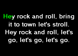Hey rock and roll, bring
it to town let's stroll.

Hey rock and roll, let's
go, let's go, let's go.