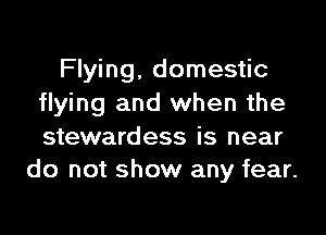 Flying, domestic
flying and when the

stewardess is near
do not show any fear.