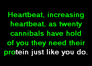 Heartbeat, increasing
heartbeat, as twenty

cannibals have hold

of you they need their
protein just like you do.
