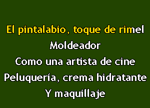 El pintalabio, toque de rimel
Moldeador
Como una artista de cine
Peluqueria, crema hidratante
Y maquillaje