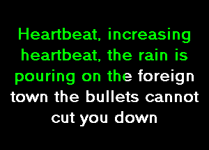 Heartbeat, increasing
heartbeat, the rain is
pouring on the foreign
town the bullets cannot
cut you down