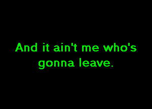 And it ain't me who's

gonna leave.