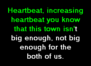Heartbeat, increasing
heartbeat you know
that this town isn't
big enough, not big
enough for the
both of us.