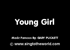 Young Girl!

Made Famous Byz GARY PUCKETI'
(Q www.singtotheworld.com