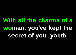 With all the charms of a

woman, you've kept the
secret of your youth.