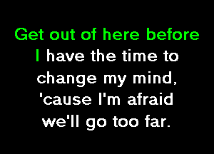 Get out of here before
I have the time to

change my mind,
'cause I'm afraid
we'll go too far.