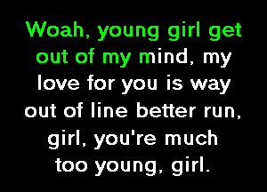 Woah, young girl get
out of my mind, my
love for you is way

out of line better run,

girl, you're much
too young, girl.