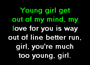 Young girl get
out of my mind, my
love for you is way

out of line better run,
girl, you're much
too young, girl.
